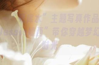 微密圈 – “死库水”主题写真作品分享：博主“Jessie婕西”带你穿越梦幻的青春时光