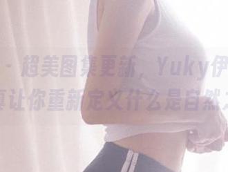 尤物馆 – 超美图集更新，Yuky伊珍裸足写真让你重新定义什么是自然之美
